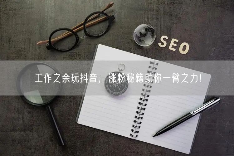工作之余玩抖音，涨粉秘籍助你一臂之力！