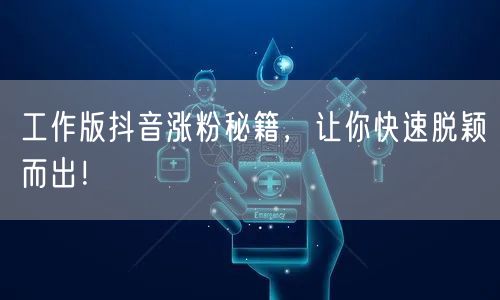 工作版抖音涨粉秘籍，让你快速脱颖而出！