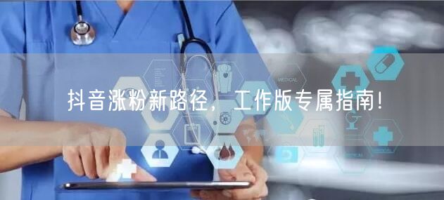 抖音涨粉新路径，工作版专属指南！