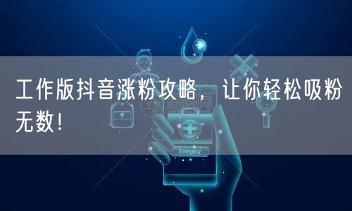 工作版抖音涨粉攻略，让你轻松吸粉无数！