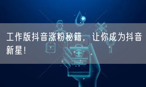 工作版抖音涨粉秘籍，让你成为抖音新星！