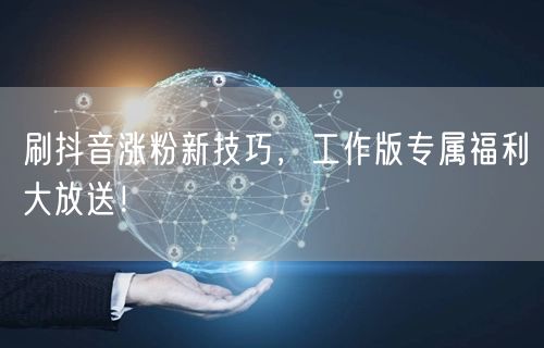 刷抖音涨粉新技巧，工作版专属福利大放送！
