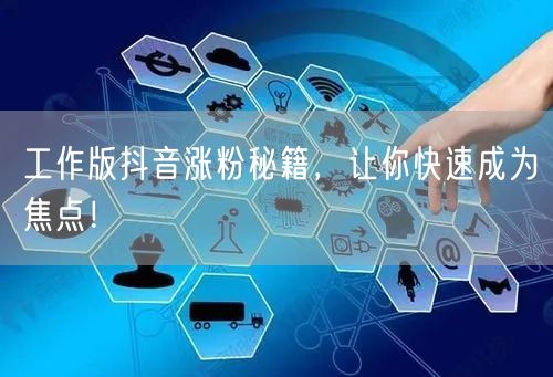 工作版抖音涨粉秘籍，让你快速成为焦点！