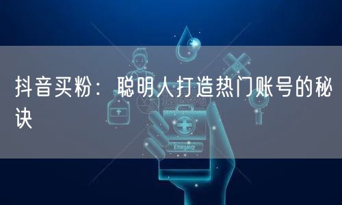 抖音买粉：聪明人打造热门账号的秘诀