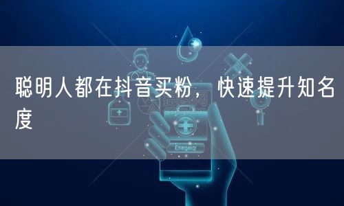 聪明人都在抖音买粉，快速提升知名度