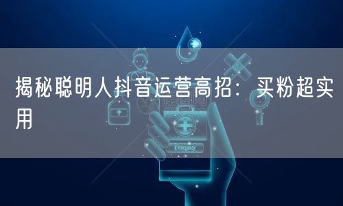 揭秘聪明人抖音运营高招：买粉超实用