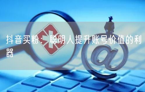 抖音买粉：聪明人提升账号价值的利器
