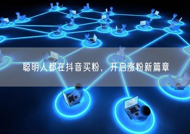 聪明人都在抖音买粉，开启涨粉新篇章