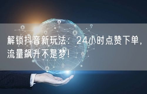 解锁抖音新玩法：24小时点赞下单，流量飙升不是梦！