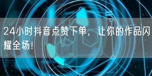 24小时抖音点赞下单，让你的作品闪耀全场！