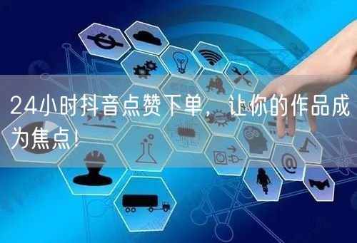 24小时抖音点赞下单，让你的作品成为焦点！