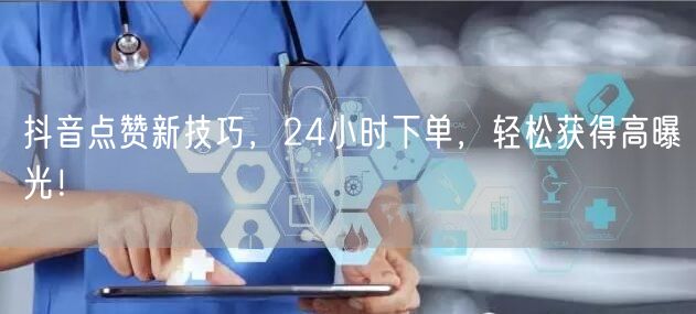 抖音点赞新技巧，24小时下单，轻松获得高曝光！