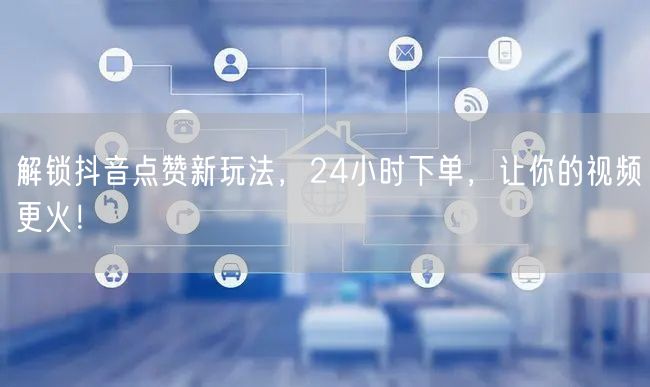 解锁抖音点赞新玩法，24小时下单，让你的视频更火！