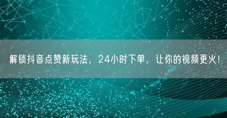 解锁抖音点赞新玩法，24小时下单，让你的视频更火！