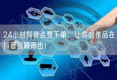 24小时抖音点赞下单，让你的作品在抖音脱颖而出！