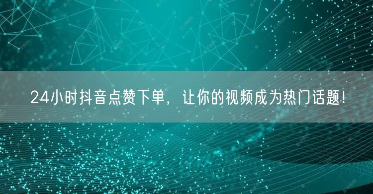 24小时抖音点赞下单，让你的视频成为热门话题！