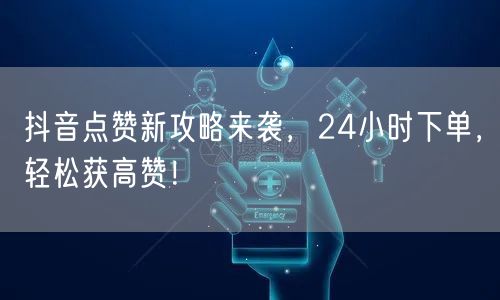 抖音点赞新攻略来袭，24小时下单，轻松获高赞！