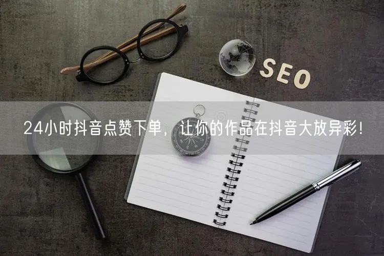 24小时抖音点赞下单，让你的作品在抖音大放异彩！