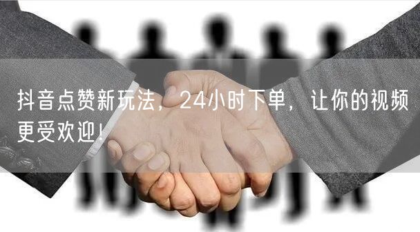 抖音点赞新玩法，24小时下单，让你的视频更受欢迎！