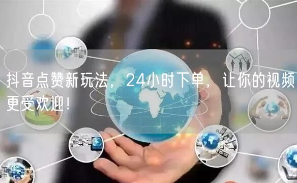 抖音点赞新玩法，24小时下单，让你的视频更受欢迎！