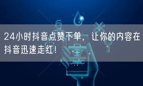 24小时抖音点赞下单，让你的内容在抖音迅速走红！