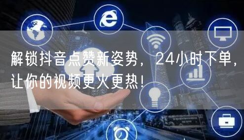 解锁抖音点赞新姿势，24小时下单，让你的视频更火更热！