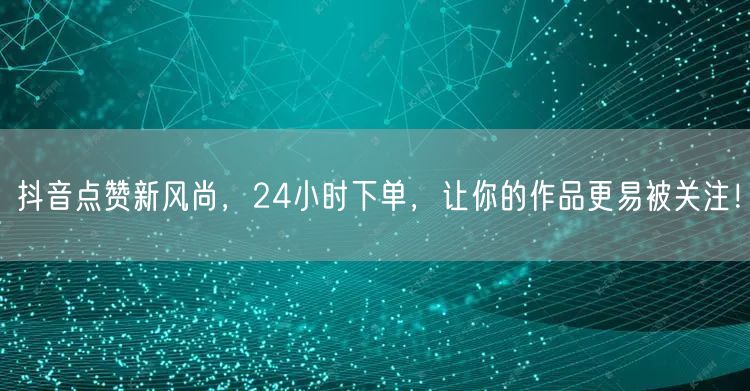 抖音点赞新风尚，24小时下单，让你的作品更易被关注！