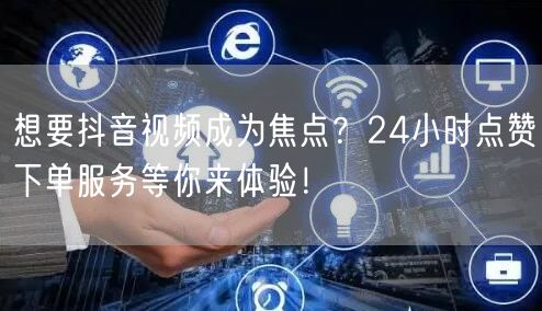 想要抖音视频成为焦点？24小时点赞下单服务等你来体验！