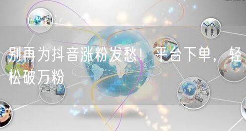 别再为抖音涨粉发愁！平台下单，轻松破万粉