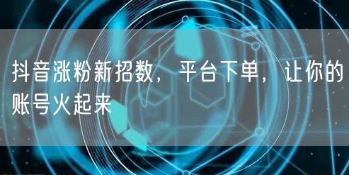 抖音涨粉新招数，平台下单，让你的账号火起来