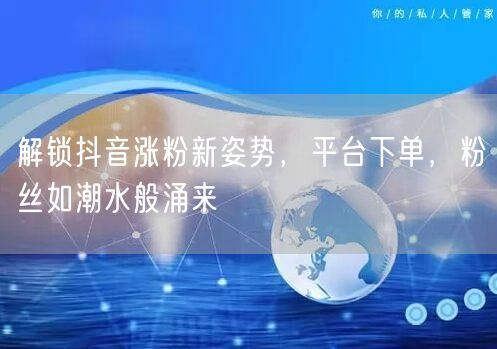 解锁抖音涨粉新姿势，平台下单，粉丝如潮水般涌来