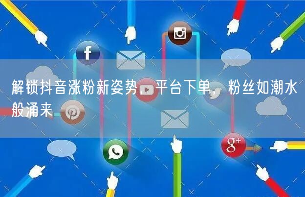 解锁抖音涨粉新姿势，平台下单，粉丝如潮水般涌来