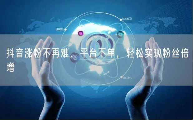 抖音涨粉不再难，平台下单，轻松实现粉丝倍增