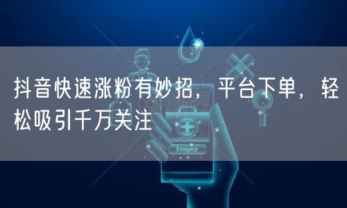 抖音快速涨粉有妙招，平台下单，轻松吸引千万关注