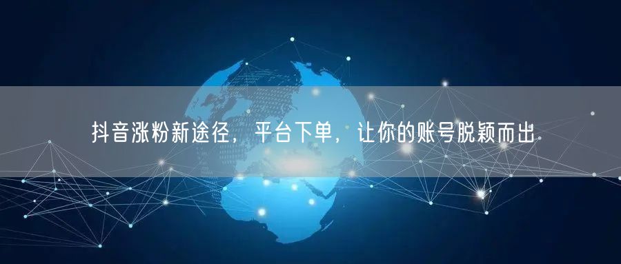 抖音涨粉新途径，平台下单，让你的账号脱颖而出