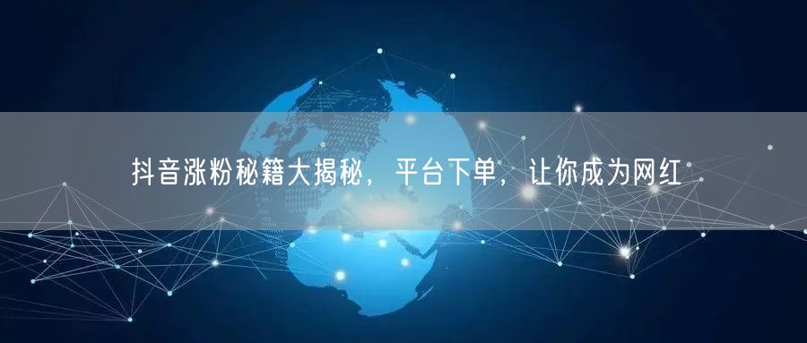 抖音涨粉秘籍大揭秘，平台下单，让你成为网红