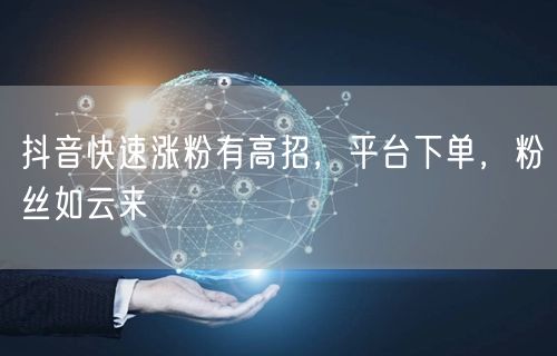 抖音快速涨粉有高招，平台下单，粉丝如云来