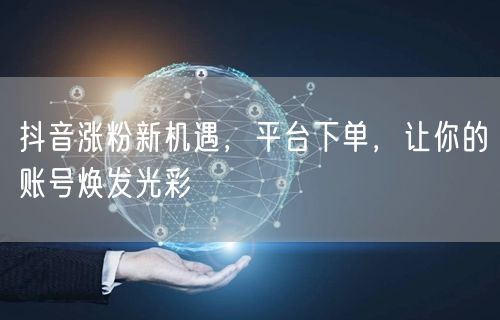 抖音涨粉新机遇，平台下单，让你的账号焕发光彩
