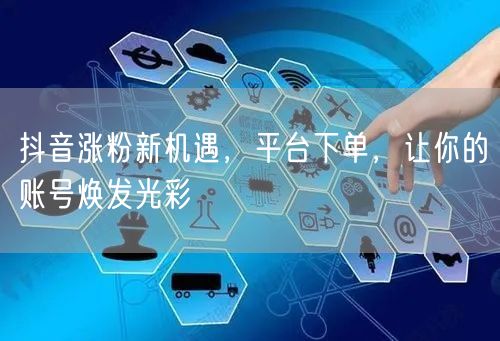 抖音涨粉新机遇，平台下单，让你的账号焕发光彩