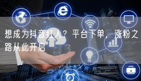 想成为抖音红人？平台下单，涨粉之路从此开启
