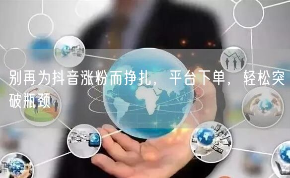 别再为抖音涨粉而挣扎，平台下单，轻松突破瓶颈