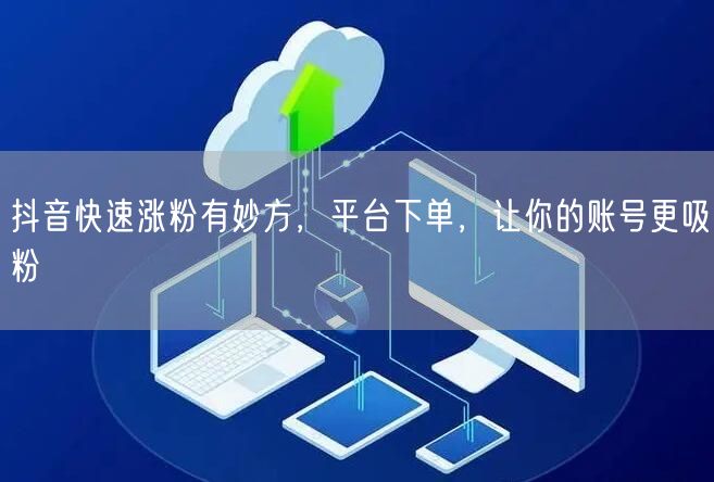 抖音快速涨粉有妙方，平台下单，让你的账号更吸粉