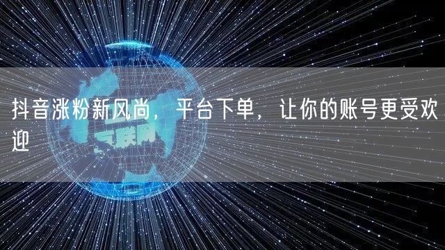 抖音涨粉新风尚，平台下单，让你的账号更受欢迎