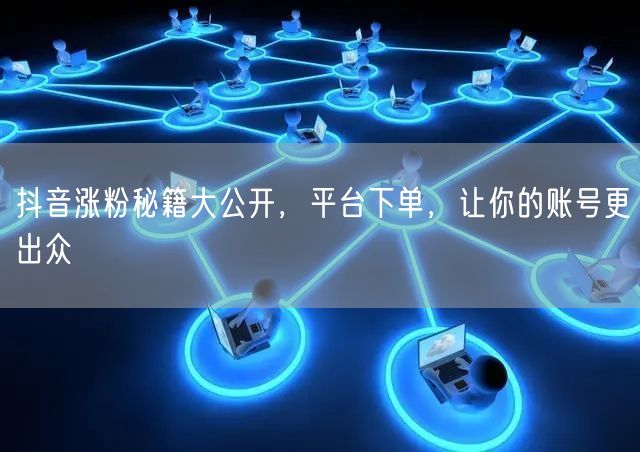 抖音涨粉秘籍大公开，平台下单，让你的账号更出众