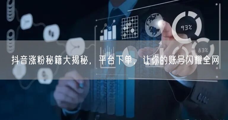 抖音涨粉秘籍大揭秘，平台下单，让你的账号闪耀全网
