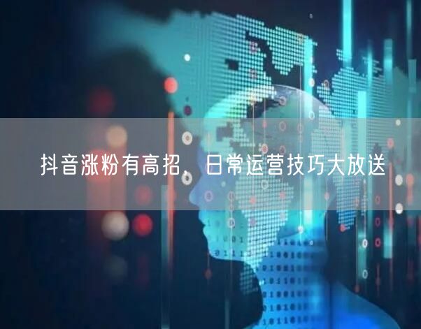 抖音涨粉有高招，日常运营技巧大放送