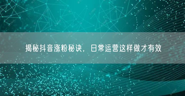 揭秘抖音涨粉秘诀，日常运营这样做才有效