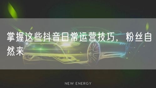 掌握这些抖音日常运营技巧，粉丝自然来