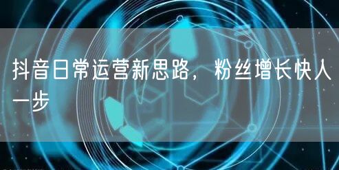 抖音日常运营新思路，粉丝增长快人一步