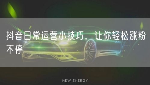 抖音日常运营小技巧，让你轻松涨粉不停